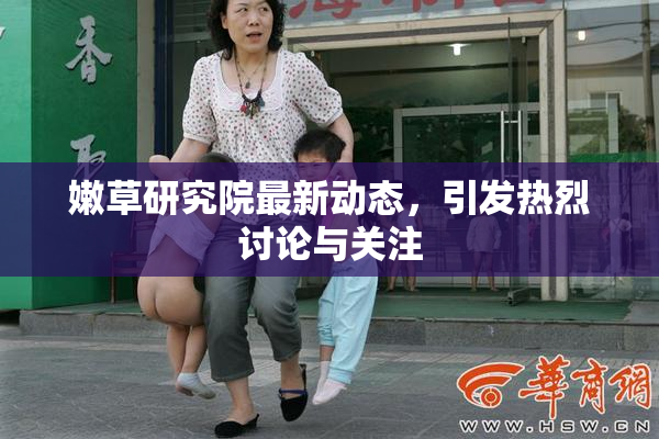 嫩草研究院最新动态，引发热烈讨论与关注