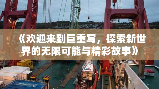 《欢迎来到巨重写，探索新世界的无限可能与精彩故事》