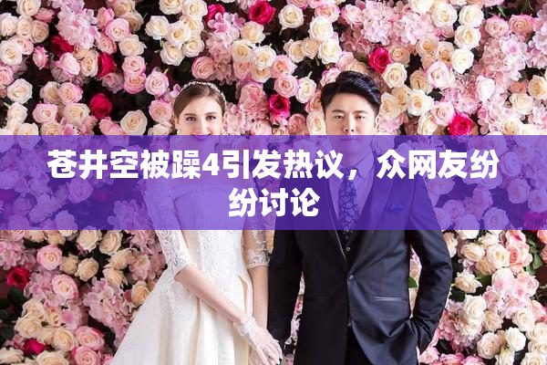 苍井空被躁4引发热议，众网友纷纷讨论