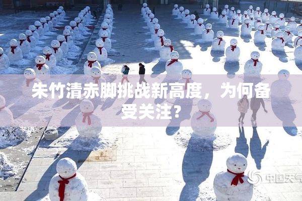 朱竹清赤脚挑战新高度，为何备受关注？