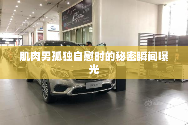 肌肉男孤独自慰时的秘密瞬间曝光