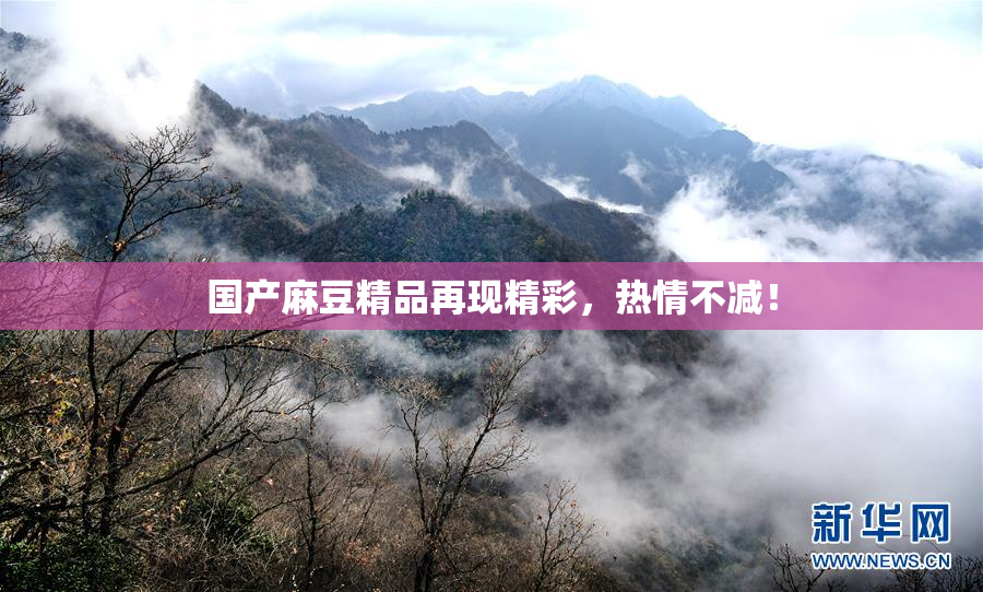 国产麻豆精品再现精彩，热情不减！