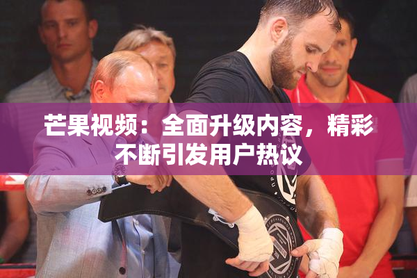 芒果视频：全面升级内容，精彩不断引发用户热议