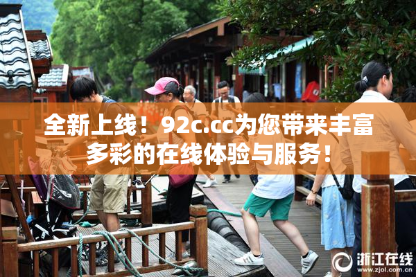全新上线！92c.cc为您带来丰富多彩的在线体验与服务！