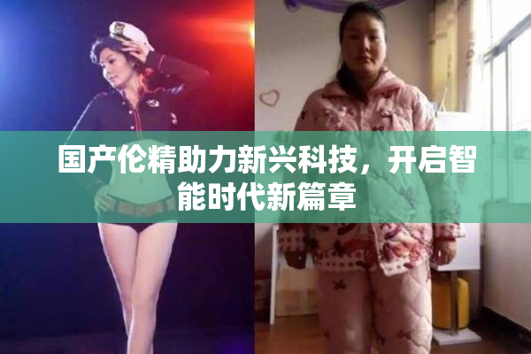 国产伦精助力新兴科技，开启智能时代新篇章
