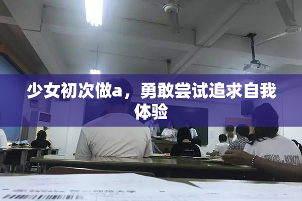 少女初次做a，勇敢尝试追求自我体验