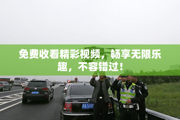 免费收看精彩视频，畅享无限乐趣，不容错过！