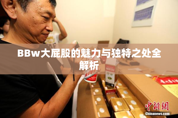 BBw大屁股的魅力与独特之处全解析