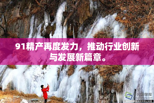 91精产再度发力，推动行业创新与发展新篇章。