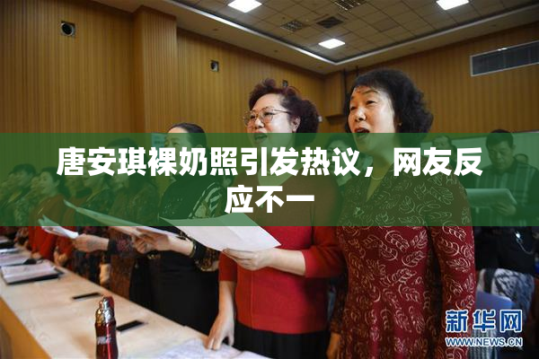 唐安琪裸奶照引发热议，网友反应不一