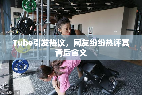Tube引发热议，网友纷纷热评其背后含义