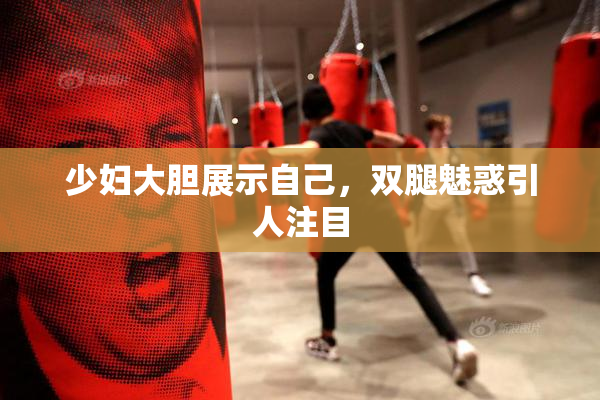 少妇大胆展示自己，双腿魅惑引人注目