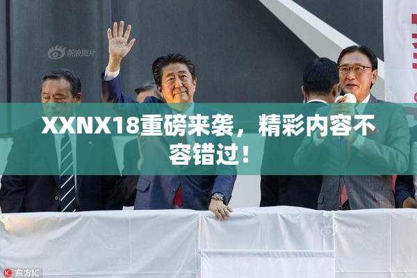 XXNX18重磅来袭，精彩内容不容错过！