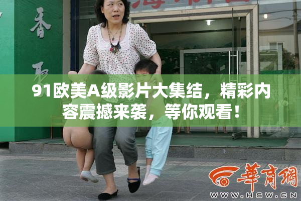 91欧美A级影片大集结，精彩内容震撼来袭，等你观看！