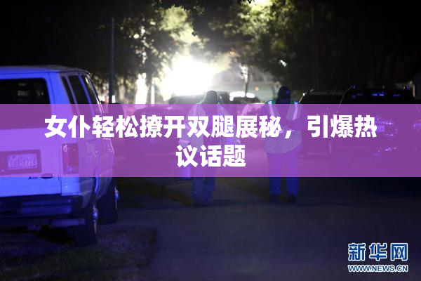 女仆轻松撩开双腿展秘，引爆热议话题