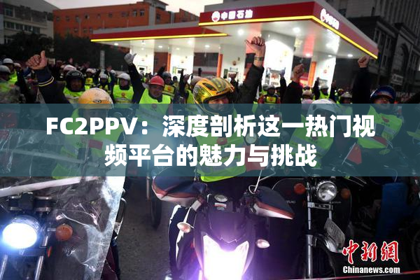 FC2PPV：深度剖析这一热门视频平台的魅力与挑战