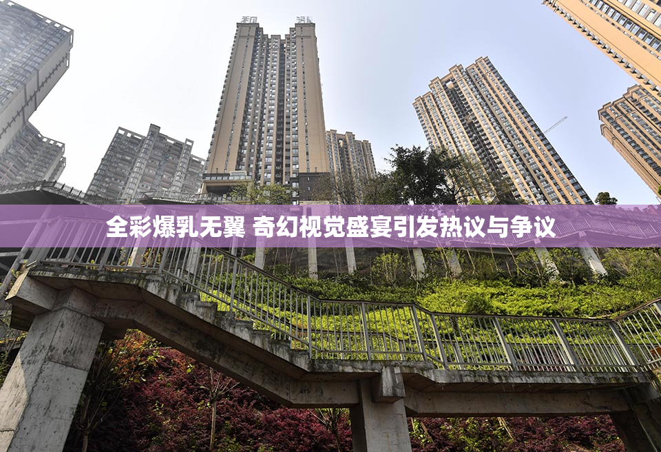 全彩爆乳无翼 奇幻视觉盛宴引发热议与争议