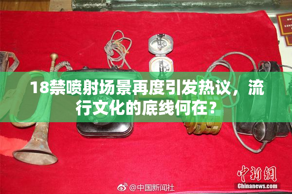 18禁喷射场景再度引发热议，流行文化的底线何在？