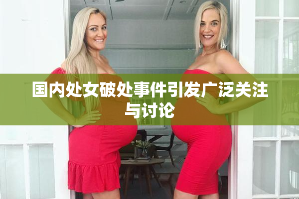 国内处女破处事件引发广泛关注与讨论