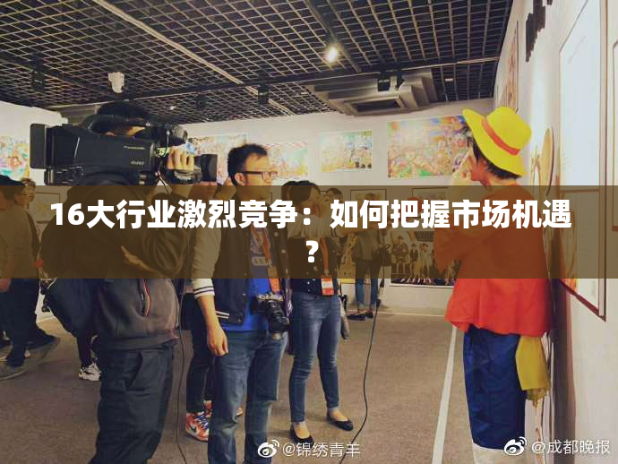 16大行业激烈竞争：如何把握市场机遇？