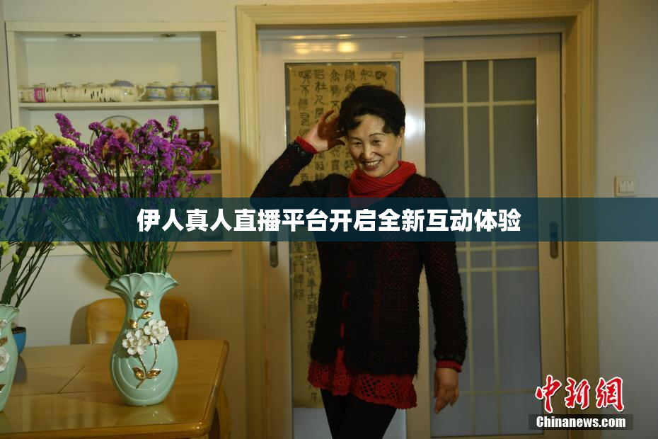 伊人真人直播平台开启全新互动体验