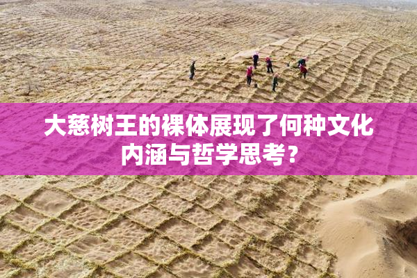 大慈树王的裸体展现了何种文化内涵与哲学思考？