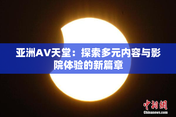 亚洲AV天堂：探索多元内容与影院体验的新篇章