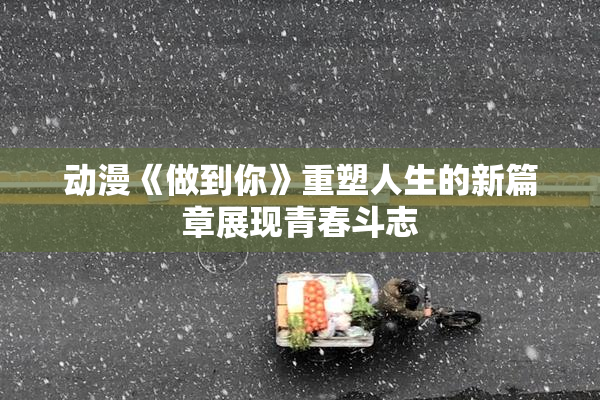 动漫《做到你》重塑人生的新篇章展现青春斗志