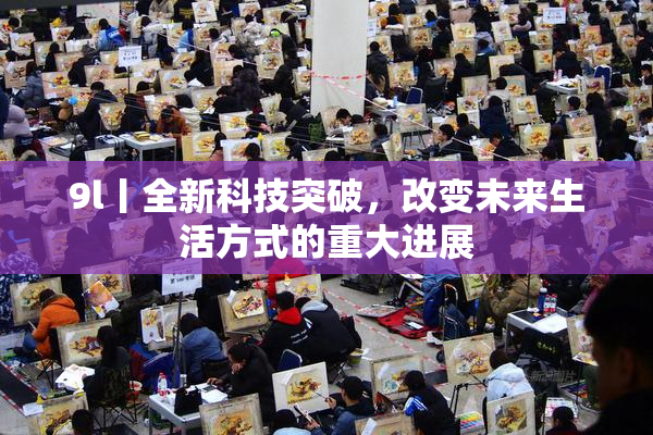 9l丨全新科技突破，改变未来生活方式的重大进展