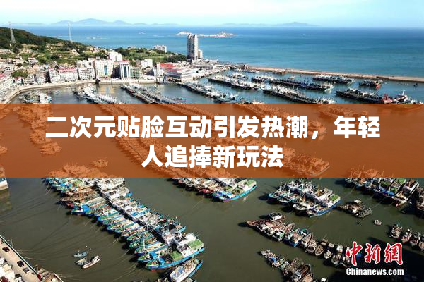 二次元贴脸互动引发热潮，年轻人追捧新玩法