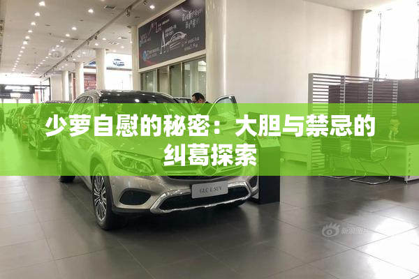少萝自慰的秘密：大胆与禁忌的纠葛探索
