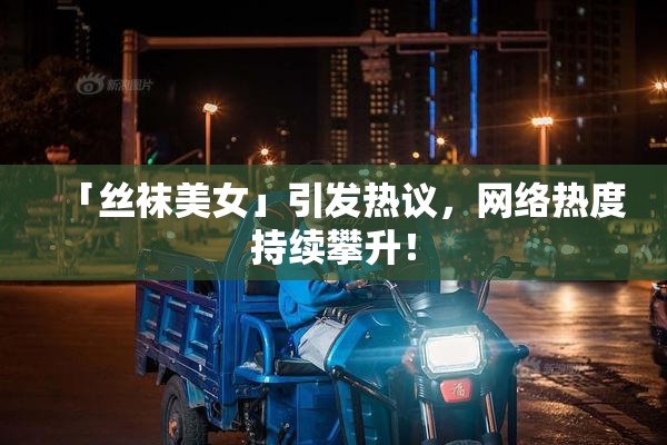 「丝袜美女」引发热议，网络热度持续攀升！