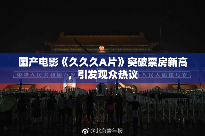 国产电影《久久久A片》突破票房新高，引发观众热议