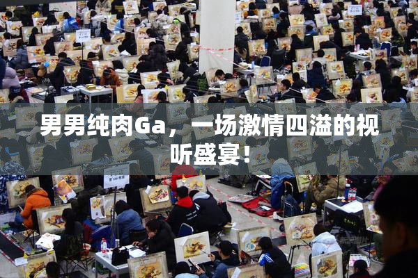 男男纯肉Ga，一场激情四溢的视听盛宴！