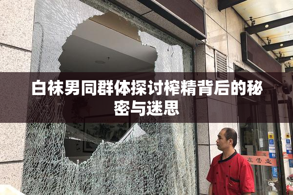 白袜男同群体探讨榨精背后的秘密与迷思