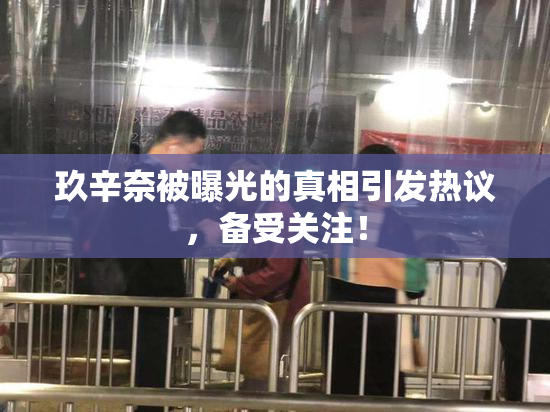 玖辛奈被曝光的真相引发热议，备受关注！