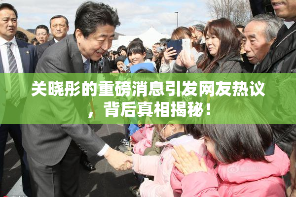 关晓彤的重磅消息引发网友热议，背后真相揭秘！