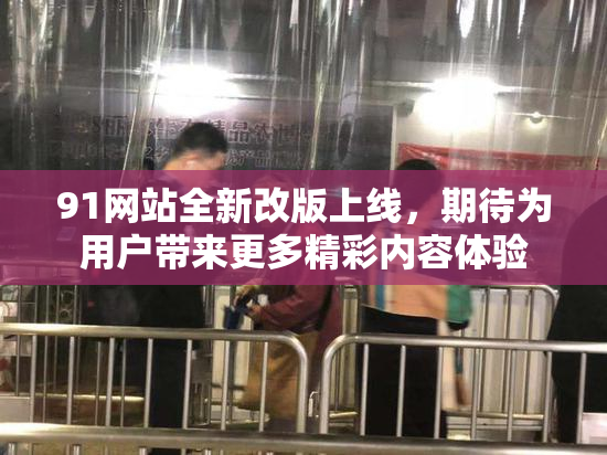 91网站全新改版上线，期待为用户带来更多精彩内容体验