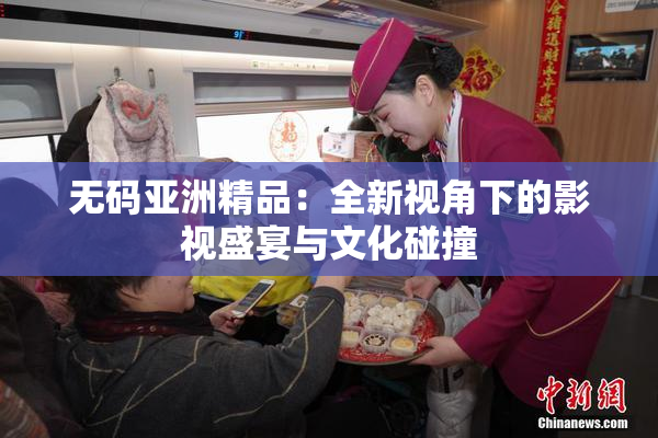 无码亚洲精品：全新视角下的影视盛宴与文化碰撞