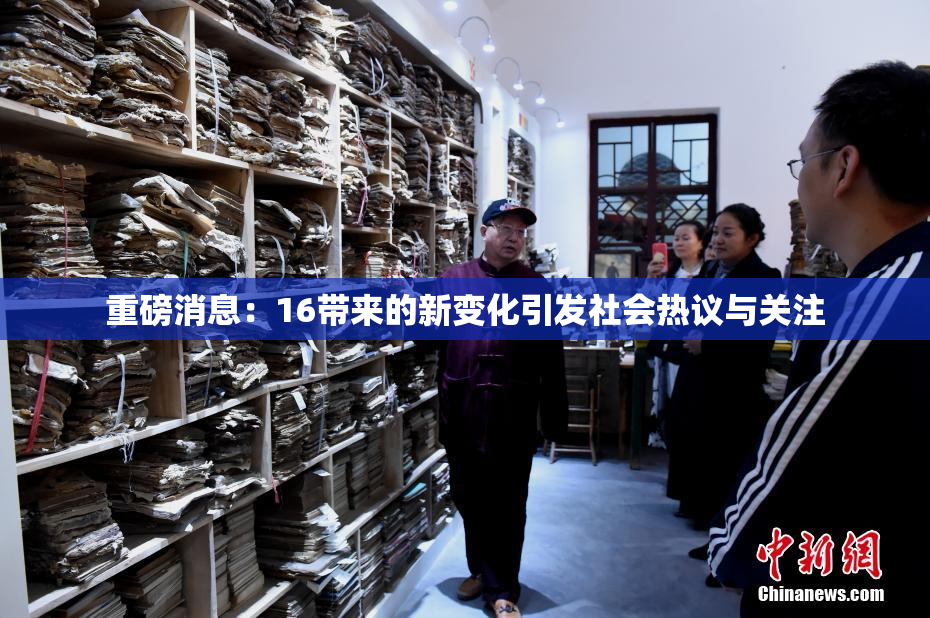 重磅消息：16带来的新变化引发社会热议与关注