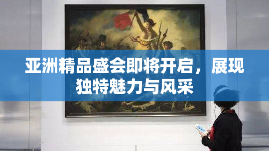 亚洲精品盛会即将开启，展现独特魅力与风采
