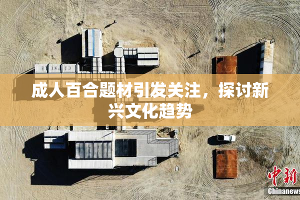 成人百合题材引发关注，探讨新兴文化趋势