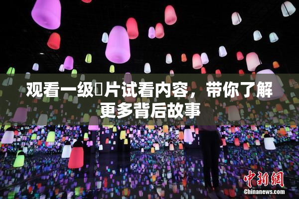 观看一级婬片试看内容，带你了解更多背后故事
