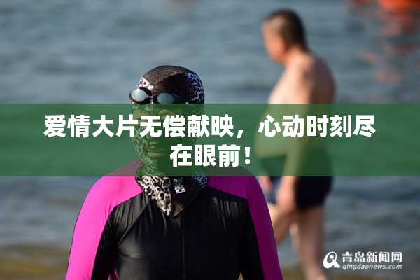 爱情大片无偿献映，心动时刻尽在眼前！