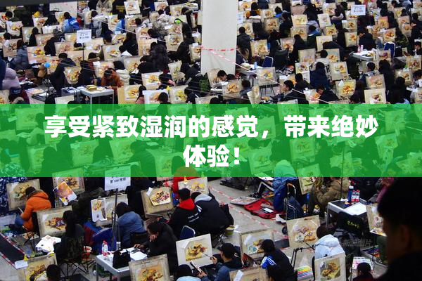 享受紧致湿润的感觉，带来绝妙体验！