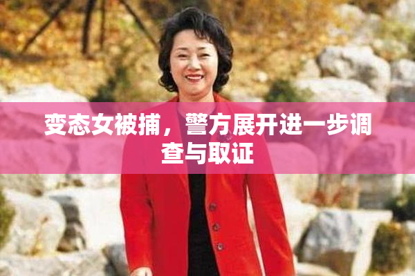 变态女被捕，警方展开进一步调查与取证