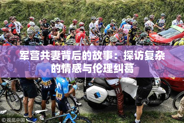军营共妻背后的故事：探访复杂的情感与伦理纠葛
