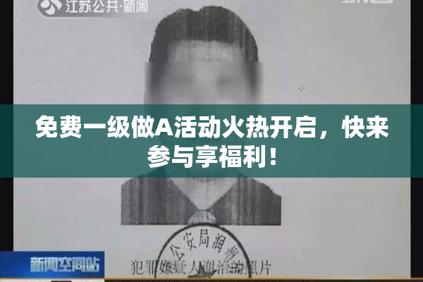 免费一级做A活动火热开启，快来参与享福利！