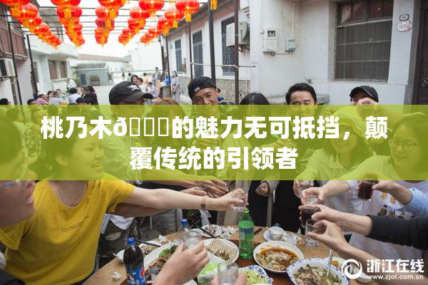桃乃木💋的魅力无可抵挡，颠覆传统的引领者