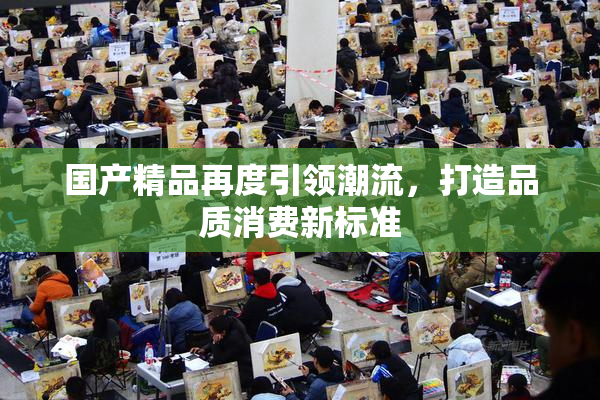 国产精品再度引领潮流，打造品质消费新标准